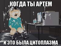 когда ты артем и это была цитоплазма