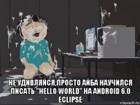  не удивляйся,просто айба научился писать "hello world" на android 6.0 eclipse