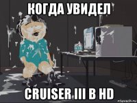 когда увидел cruiser iii в hd