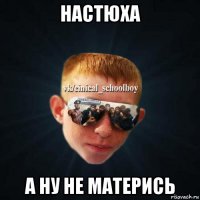 настюха а ну не матерись