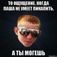 то ощущение, когда паша не умеет пикапить, а ты могешь