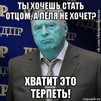 ты хочешь стать отцом, а лёля не хочет? хватит это терпеть!