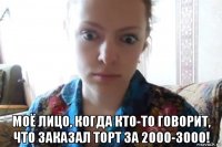  моё лицо, когда кто-то говорит, что заказал торт за 2000-3000!