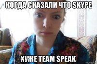 когда сказали что skype хуже team speak