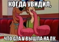 когда увидил, что gta v вышла на пк