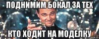 поднимим бокал за тех кто ходит на моделку