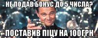 не подав бонус до 5 числа? поставив піцу на 100грн