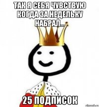 так я себя чувствую когда за недельку набрал... 25 подписок