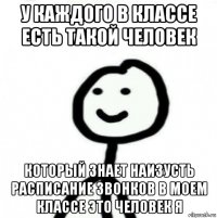 у каждого в классе есть такой человек который знает наизусть расписание звонков в моем классе это человек я