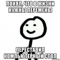 понял, что в жизни нужны перемены переставил компьютерный стол