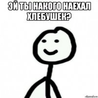 эй ты накого наехал хлебушек? 