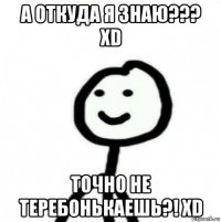 а откуда я знаю??? xd точно не теребонькаешь?! xd