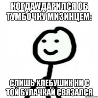 когда ударился об тумбочку мизинцем: слишь хлебушик ни с той булачкай связался