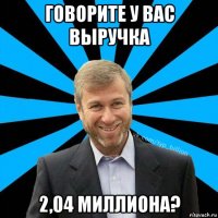 говорите у вас выручка 2,04 миллиона?