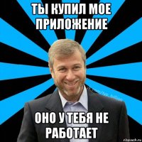 ты купил мое приложение оно у тебя не работает