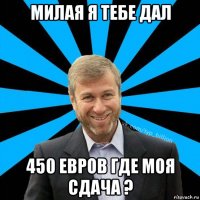 милая я тебе дал 450 евров где моя сдача ?