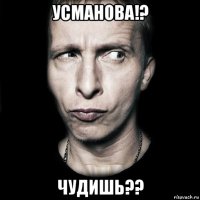 усманова!? чудишь??