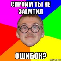 спроим ты не заемтил ошибок?