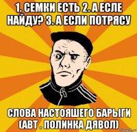 1. семки есть 2. а есле найду? 3. а если потрясу слова настояшего барыги (авт . полинка дявол)