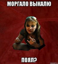 моргало выкалю поял?