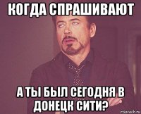 когда спрашивают а ты был сегодня в донецк сити?