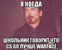 я когда школьник говорит что cs:go лучше warface