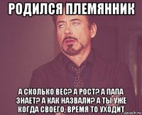 родился племянник а сколько вес? а рост? а папа знает? а как назвали? а ты уже когда своего, время то уходит