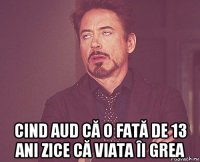  cind aud că o fată de 13 ani zice că viata îi grea