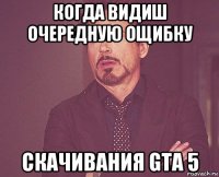 когда видиш очередную ощибку скачивания gta 5