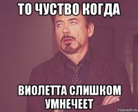 то чуство когда виолетта слишком умнечеет