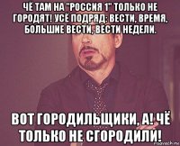 чё там на "россия 1" только не городят! усё подряд: вести, время, большие вести, вести недели. вот городильщики, а! чё только не сгородили!