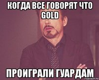 когда все говорят что gold проиграли гуардам