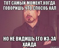 тот самый момент,когда говоришь что способ кал но не видишь его из-за хайда