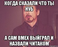 когда сказали что ты нуб а сам вмех выйграл и назвали читаком