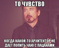 то чувство когда какой-то архитектор не дает попить чаю с пацанами