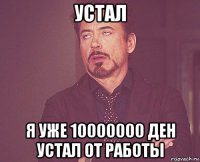 устал я уже 10000000 ден устал от работы