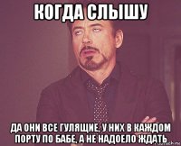 когда слышу да они все гулящие, у них в каждом порту по бабе, а не надоело ждать