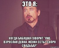 это я: когда бабушка говорит "уже взрослая девка, жених есть? скоро свадьба?"