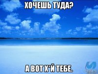 хочешь туда? а вот х*й тебе.