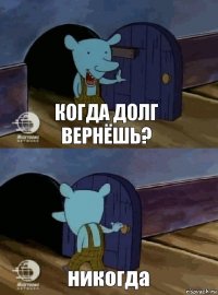 когда долг вернёшь? никогда