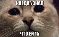 когда узнал что ей 15