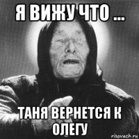 я вижу что ... таня вернется к олегу