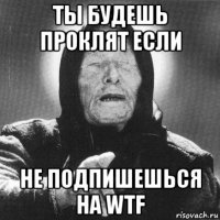 ты будешь проклят если не подпишешься на wtf