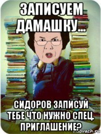 записуем дамашку... сидоров записуй тебе что нужно спец. приглашение?