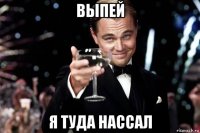 выпей я туда нассал