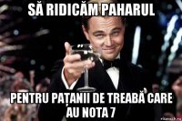 să ridicăm paharul pentru paţanii de treabă care au nota 7