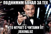 поднимим бокал за тех кто играет с читами от jbxona.uz