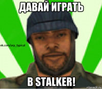 давай играть в stalker!