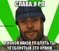 слава:я рп я:кокой нахой рп блять ты чё ебонутый это оранж