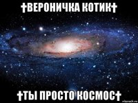 †вероничка котик† †ты просто космос†